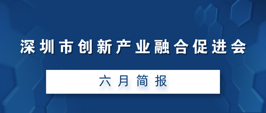 深圳市创新产业融合促进会六月简报（2021）